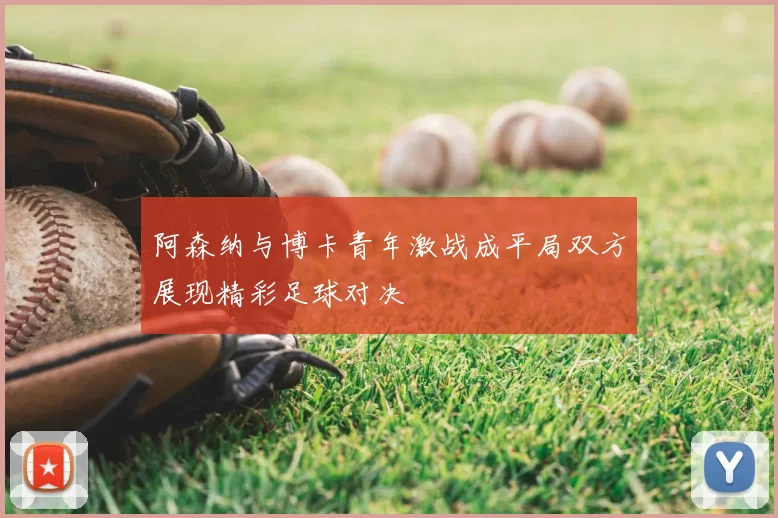 阿森纳与博卡青年激战成平局双方展现精彩足球对决