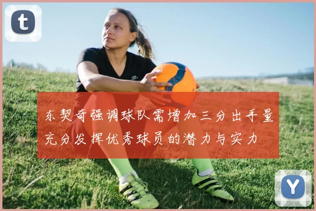 东契奇强调球队需增加三分出手量充分发挥优秀球员的潜力与实力