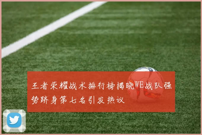 王者荣耀战术排行榜揭晓WE战队强势跻身第七名引发热议