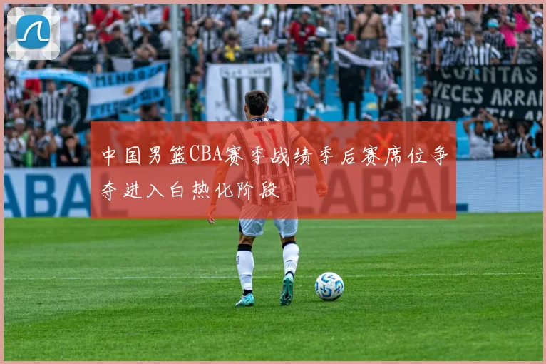 中国男篮CBA赛季战绩季后赛席位争夺进入白热化阶段