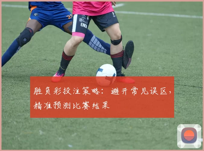 胜负彩投注策略:避开常见误区,精准预测比赛结果