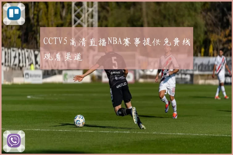 CCTV5高清直播NBA赛事提供免费线观看渠道