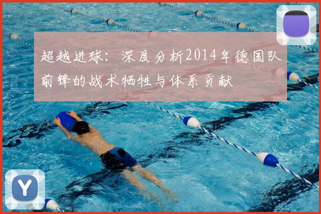 超越进球：深度分析2014年德国队前锋的战术牺牲与体系贡献