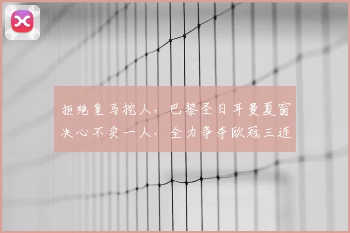 拒绝皇马挖人,巴黎圣日耳曼夏窗决心不卖一人,全力争夺欧冠三连冠!_中场_核心_球员