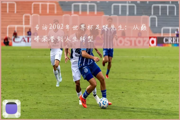 专访2002年世界杯足球先生:从巅峰荣誉到人生转型