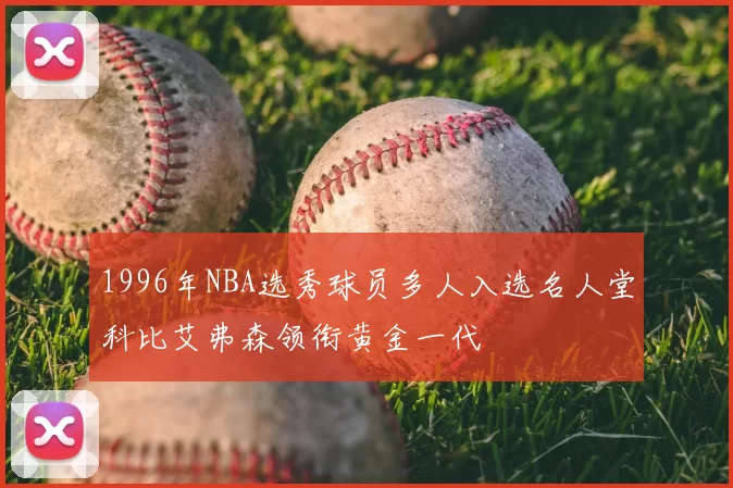 1996年NBA选秀球员多人入选名人堂科比艾弗森领衔黄金一代