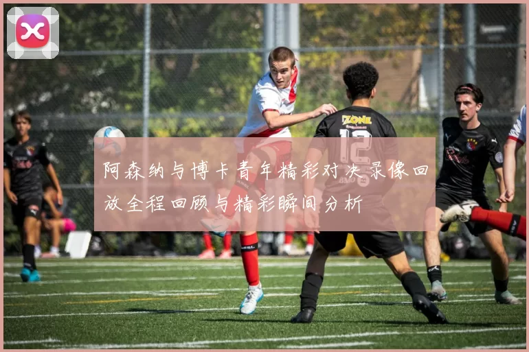 阿森纳与博卡青年精彩对决录像回放全程回顾与精彩瞬间分析
