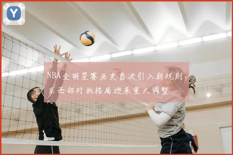 NBA全明星赛历史首次引入新规则，东西部对抗格局迎来重大调整
