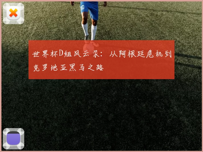 世界杯D组风云录:从阿根廷危机到克罗地亚黑马之路