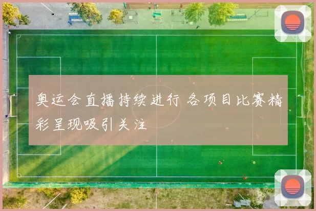 奥运会直播持续进行 各项目比赛精彩呈现吸引关注