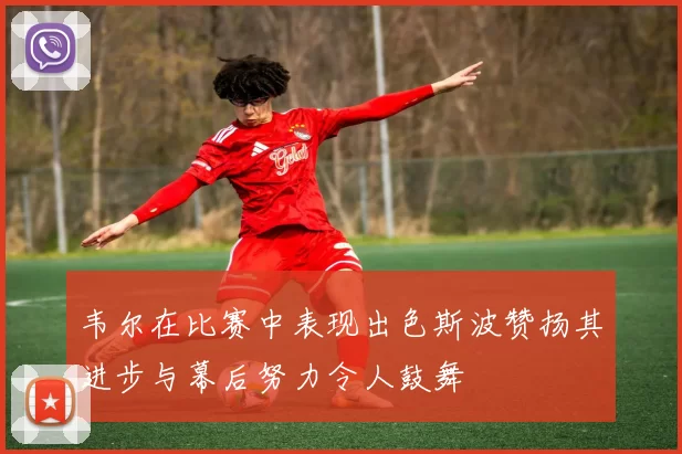 韦尔在比赛中表现出色斯波赞扬其进步与幕后努力令人鼓舞