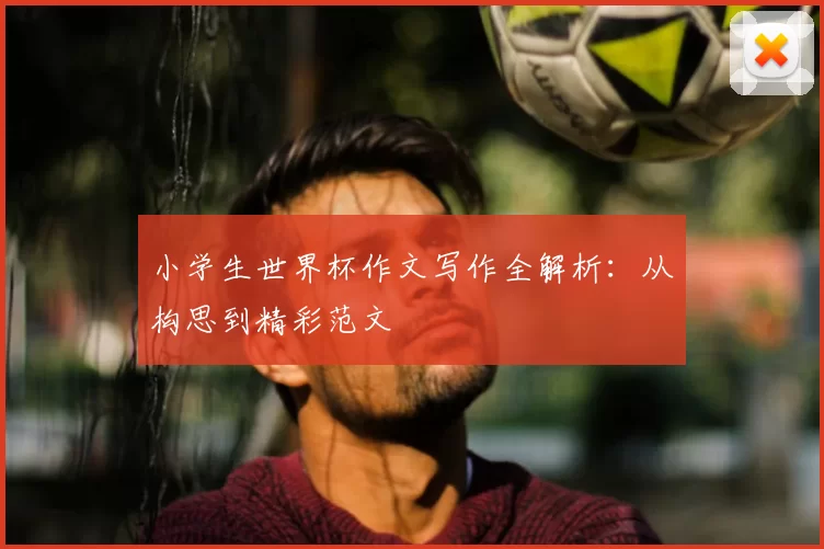 小学生世界杯作文写作全解析:从构思到精彩范文