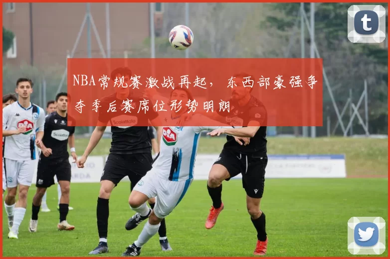 NBA常规赛激战再起，东西部豪强争夺季后赛席位形势明朗