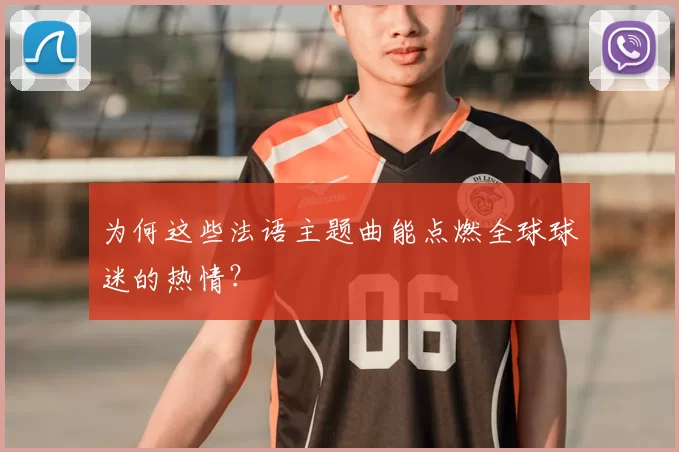 为何这些法语主题曲能点燃全球球迷的热情？