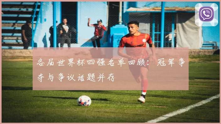 各届世界杯四强名单回顾:冠军争夺与争议话题并存