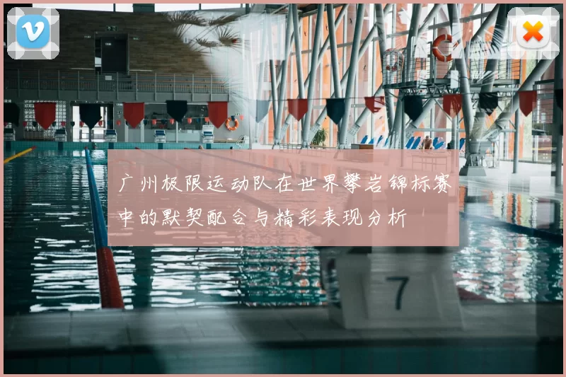 广州极限运动队在世界攀岩锦标赛中的默契配合与精彩表现分析