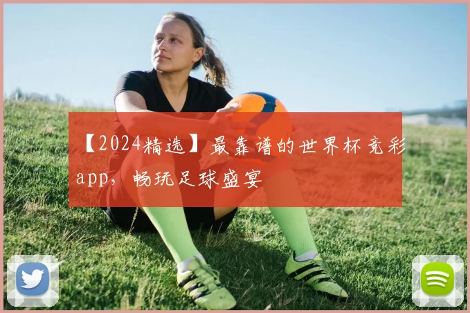 【2024精选】最靠谱的世界杯竞彩app，畅玩足球盛宴