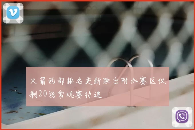 火箭西部排名更新跌出附加赛区仅剩20场常规赛待追