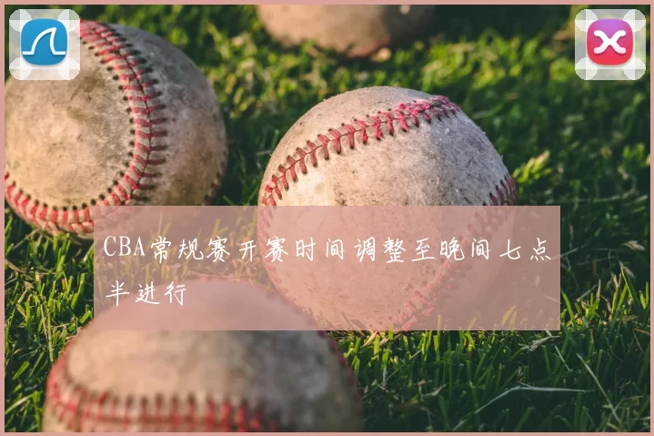 CBA常规赛开赛时间调整至晚间七点半进行