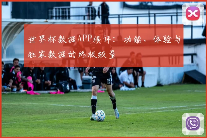 世界杯数据APP横评：功能、体验与独家数据的终极较量