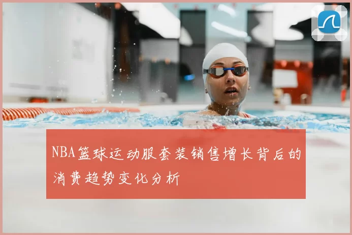 NBA篮球运动服套装销售增长背后的消费趋势变化分析