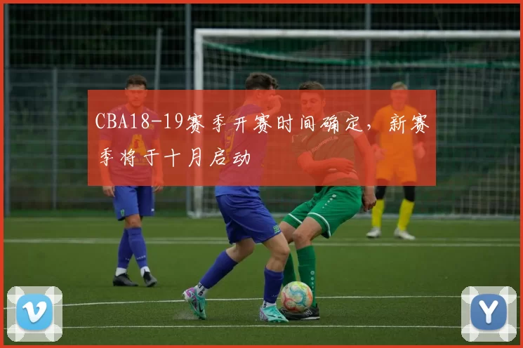 CBA18-19赛季开赛时间确定，新赛季将于十月启动