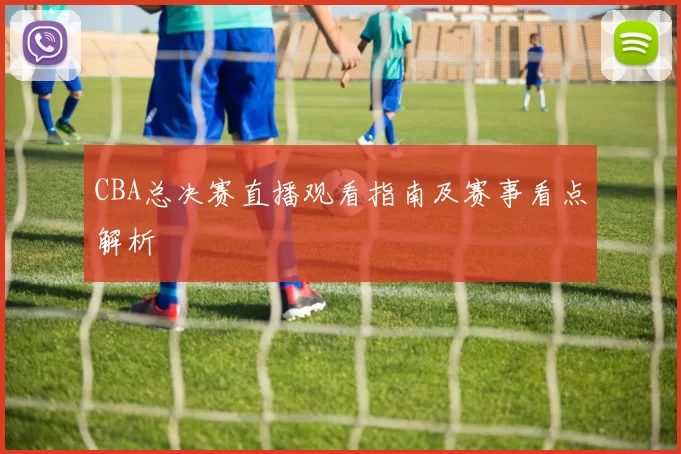 CBA总决赛直播观看指南及赛事看点解析