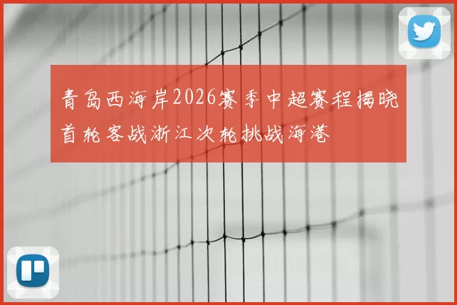 青岛西海岸2026赛季中超赛程揭晓首轮客战浙江次轮挑战海港