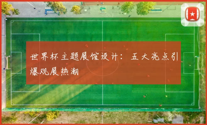 世界杯主题展馆设计：五大亮点引爆观展热潮