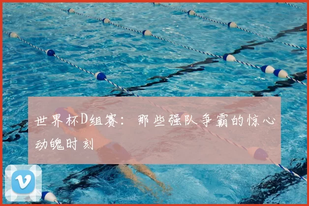世界杯D组赛：那些强队争霸的惊心动魄时刻