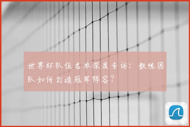 世界杯队伍名单深度专访：教练团队如何打造冠军阵容？