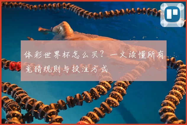 体彩世界杯怎么买?一文读懂所有竞猜规则与投注方式