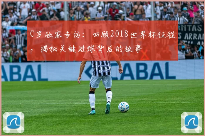 C罗独家专访:回顾2018世界杯征程,揭秘关键进球背后的故事