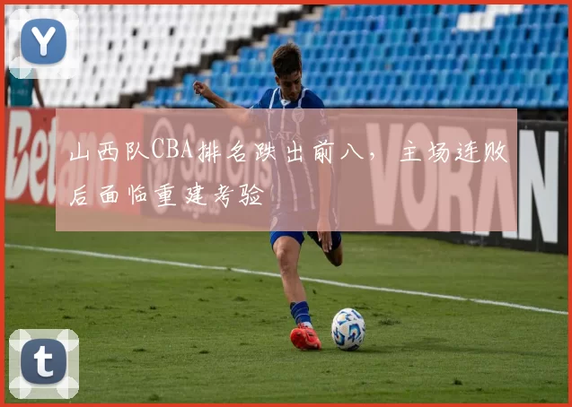 山西队CBA排名跌出前八,主场连败后面临重建考验