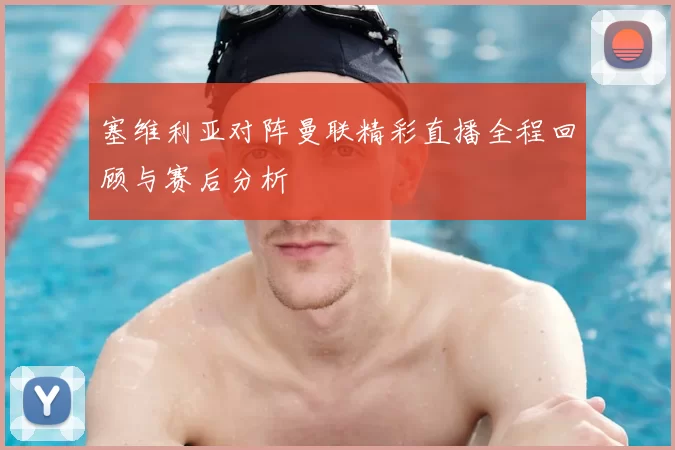 塞维利亚对阵曼联精彩直播全程回顾与赛后分析