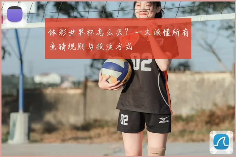 体彩世界杯怎么买？一文读懂所有竞猜规则与投注方式