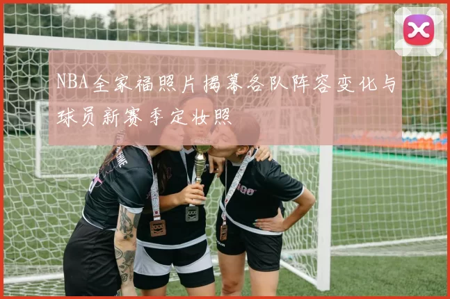 NBA全家福照片揭幕各队阵容变化与球员新赛季定妆照