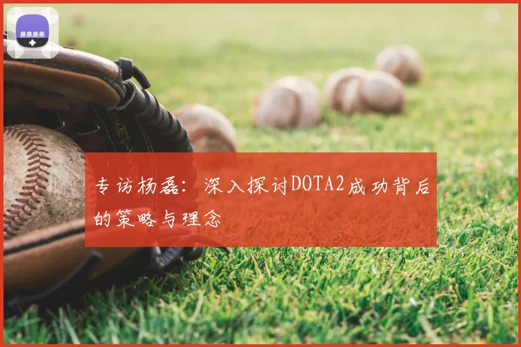 专访杨磊:深入探讨DOTA2成功背后的策略与理念