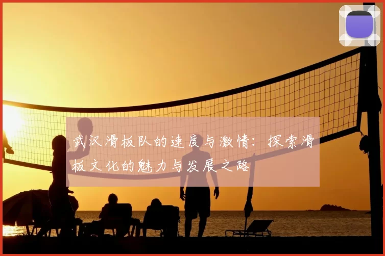 武汉滑板队的速度与激情:探索滑板文化的魅力与发展之路