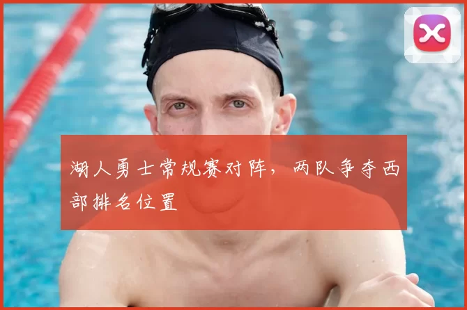 湖人勇士常规赛对阵,两队争夺西部排名位置