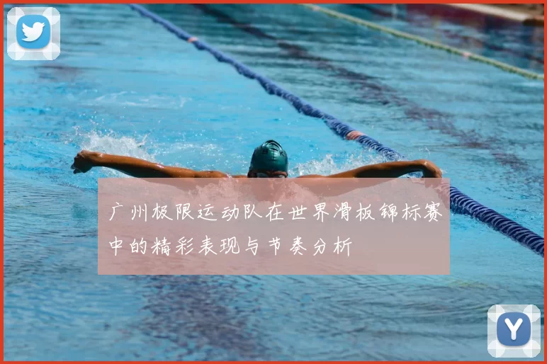 广州极限运动队在世界滑板锦标赛中的精彩表现与节奏分析