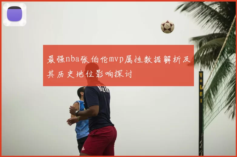 最强nba张伯伦mvp属性数据解析及其历史地位影响探讨