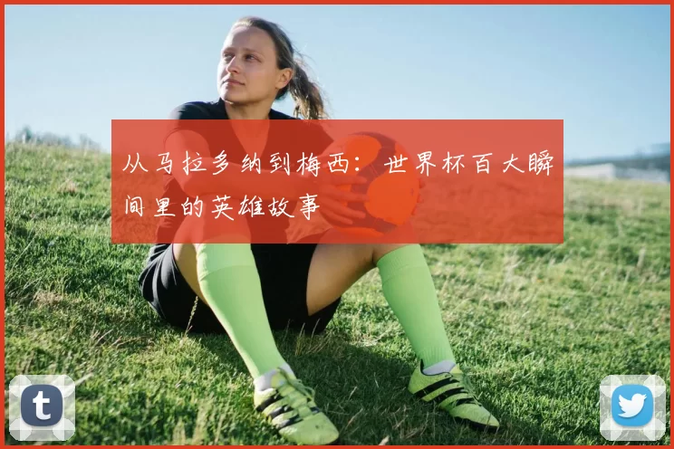 从马拉多纳到梅西：世界杯百大瞬间里的英雄故事
