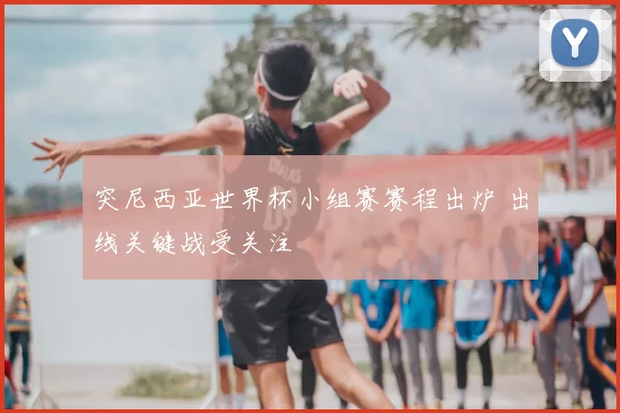 突尼西亚世界杯小组赛赛程出炉 出线关键战受关注
