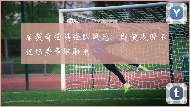 东契奇强调强队风范:即便表现不佳也要争取胜利