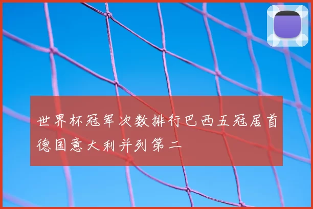 世界杯冠军次数排行巴西五冠居首德国意大利并列第二