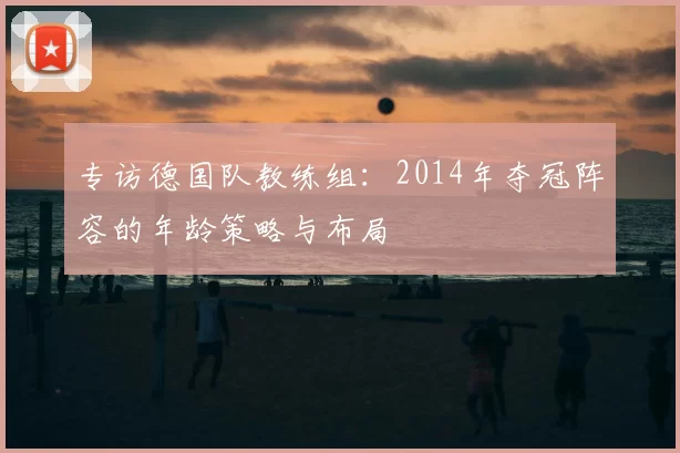 专访德国队教练组:2014年夺冠阵容的年龄策略与布局