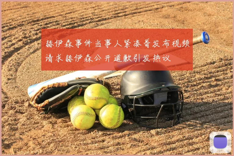 赫伊森事件当事人紧凑哥发布视频请求赫伊森公开道歉引发热议