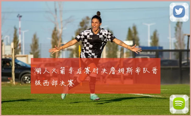湖人火箭季后赛对决詹姆斯率队晋级西部决赛