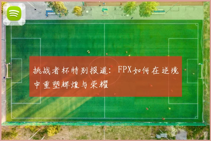 挑战者杯特别报道:FPX如何在逆境中重塑辉煌与荣耀